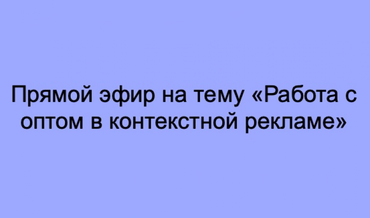 Прямой эфир на тему «Работа с оптом в контекстной рекламе» Прямой эфир на тему «Работа с оптом в контекстной рекламе»