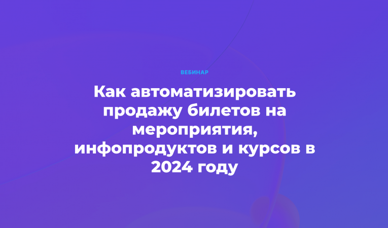 Как автоматизировать продажу билетов на мероприятия, инфопродуктов и курсов в 2024 году Как автоматизировать продажу билетов на мероприятия, инфопродуктов и курсов в 2024 году